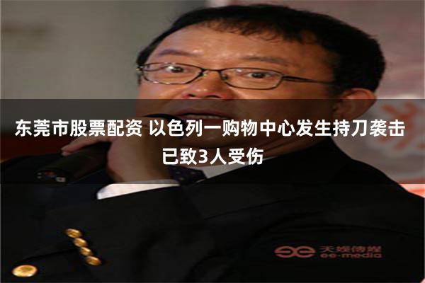 东莞市股票配资 以色列一购物中心发生持刀袭击 已致3人受伤