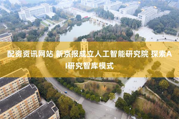 配资资讯网站 新京报成立人工智能研究院 探索AI研究智库模式