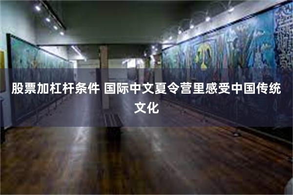 股票加杠杆条件 国际中文夏令营里感受中国传统文化