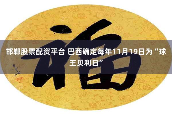 邯郸股票配资平台 巴西确定每年11月19日为“球王贝利日”