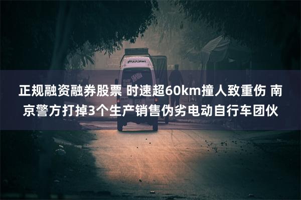 正规融资融券股票 时速超60km撞人致重伤 南京警方打掉3个生产销售伪劣电动自行车团伙