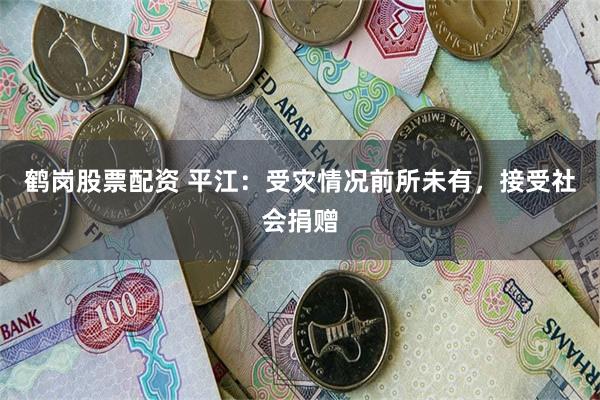 鹤岗股票配资 平江：受灾情况前所未有，接受社会捐赠