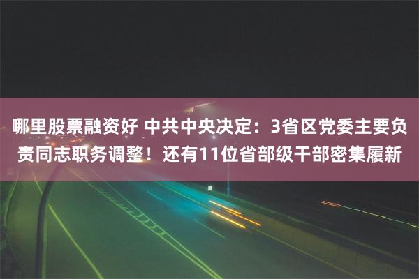 哪里股票融资好 中共中央决定：3省区党委主要负责同志职务调整！还有11位省部级干部密集履新