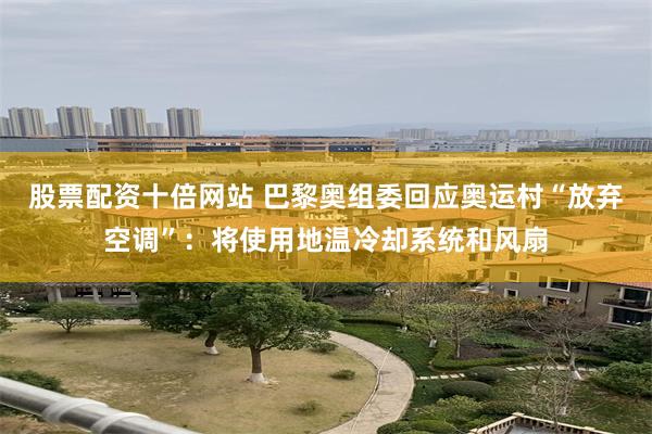 股票配资十倍网站 巴黎奥组委回应奥运村“放弃空调”：将使用地温冷却系统和风扇