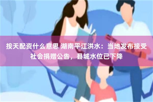 按天配资什么意思 湖南平江洪水：当地发布接受社会捐赠公告，县城水位已下降