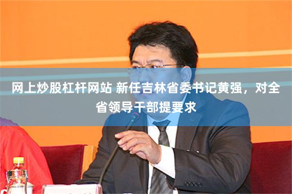 网上炒股杠杆网站 新任吉林省委书记黄强，对全省领导干部提要求