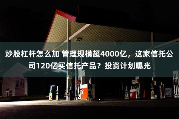 炒股杠杆怎么加 管理规模超4000亿，这家信托公司120亿买信托产品？投资计划曝光