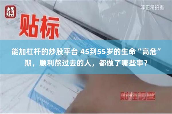 能加杠杆的炒股平台 45到55岁的生命“高危”期，顺利熬过去的人，都做了哪些事？