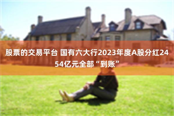 股票的交易平台 国有六大行2023年度A股分红2454亿元全部“到账”