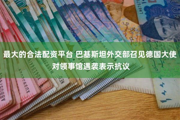 最大的合法配资平台 巴基斯坦外交部召见德国大使 对领事馆遇袭表示抗议