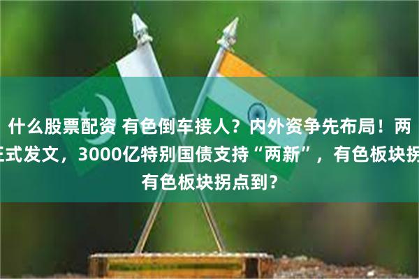 什么股票配资 有色倒车接人？内外资争先布局！两部门正式发文，3000亿特别国债支持“两新”，有色板块拐点到？