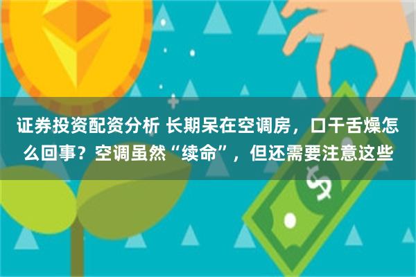 证券投资配资分析 长期呆在空调房，口干舌燥怎么回事？空调虽然“续命”，但还需要注意这些