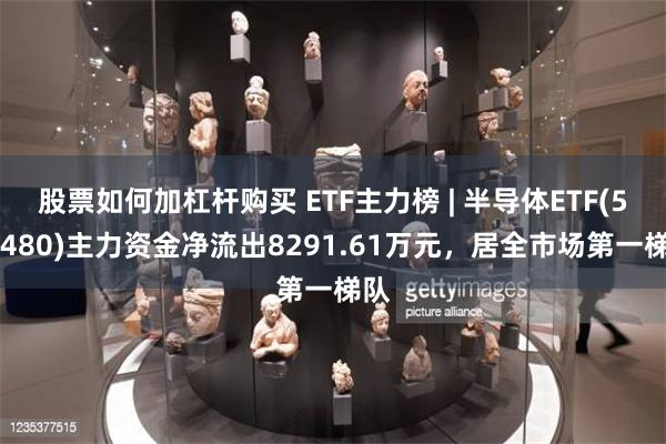 股票如何加杠杆购买 ETF主力榜 | 半导体ETF(512480)主力资金净流出8291.61万元，居全市场第一梯队