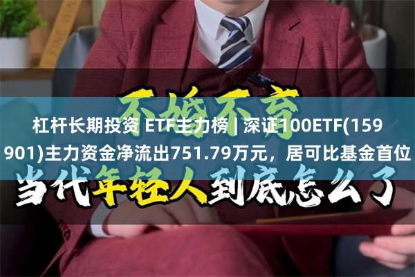 杠杆长期投资 ETF主力榜 | 深证100ETF(159901)主力资金净流出751.79万元，居可比基金首位