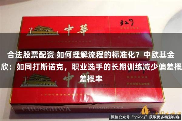 合法股票配资 如何理解流程的标准化？中欧基金许欣：如同打斯诺克，职业选手的长期训练减少偏差概率