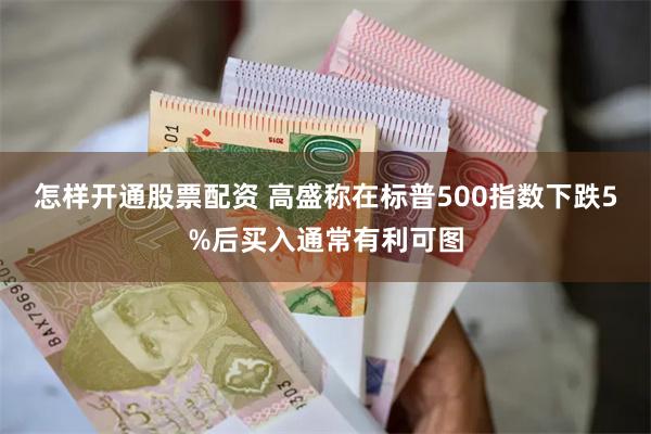 怎样开通股票配资 高盛称在标普500指数下跌5%后买入通常有利可图