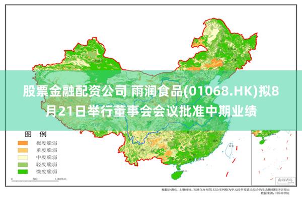 股票金融配资公司 雨润食品(01068.HK)拟8月21日举行董事会会议批准中期业绩