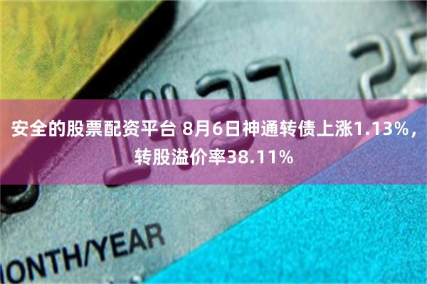 安全的股票配资平台 8月6日神通转债上涨1.13%，转股溢价率38.11%