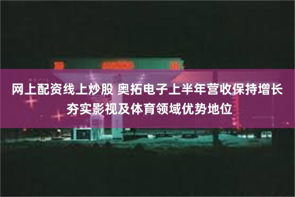 网上配资线上炒股 奥拓电子上半年营收保持增长 夯实影视及体育领域优势地位