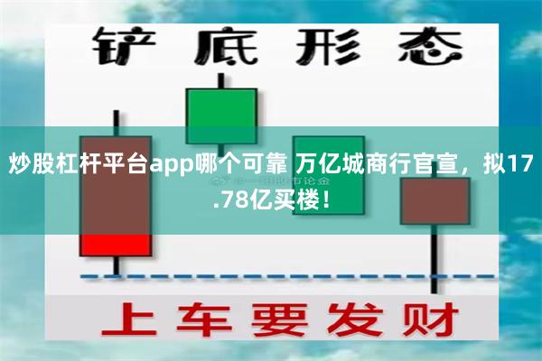 炒股杠杆平台app哪个可靠 万亿城商行官宣，拟17.78亿买楼！