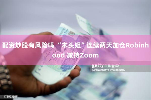 配资炒股有风险吗 “木头姐”连续两天加仓Robinhood 减持Zoom