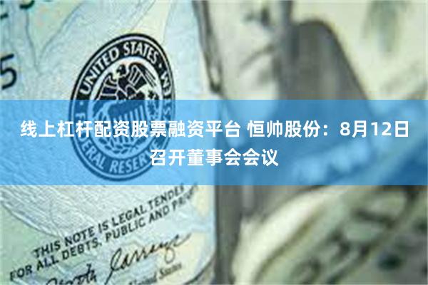 线上杠杆配资股票融资平台 恒帅股份：8月12日召开董事会会议