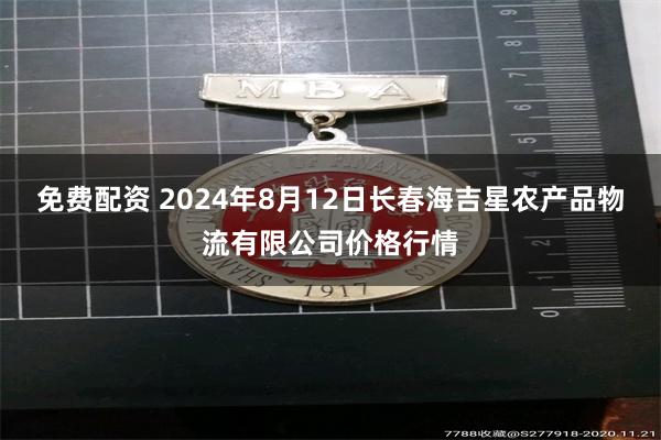 免费配资 2024年8月12日长春海吉星农产品物流有限公司价格行情