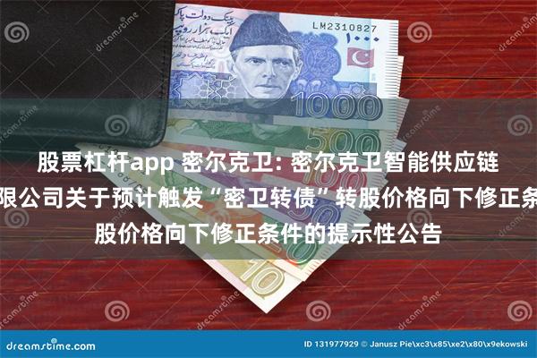 股票杠杆app 密尔克卫: 密尔克卫智能供应链服务集团股份有限公司关于预计触发“密卫转债”转股价格向下修正条件的提示性公告