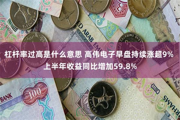 杠杆率过高是什么意思 高伟电子早盘持续涨超9% 上半年收益同比增加59.8%