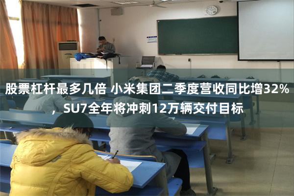 股票杠杆最多几倍 小米集团二季度营收同比增32%，SU7全年将冲刺12万辆交付目标