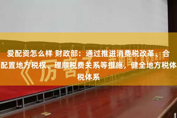 爱配资怎么样 财政部：通过推进消费税改革、合理配置地方税权、理顺税费关系等措施，健全地方税体系