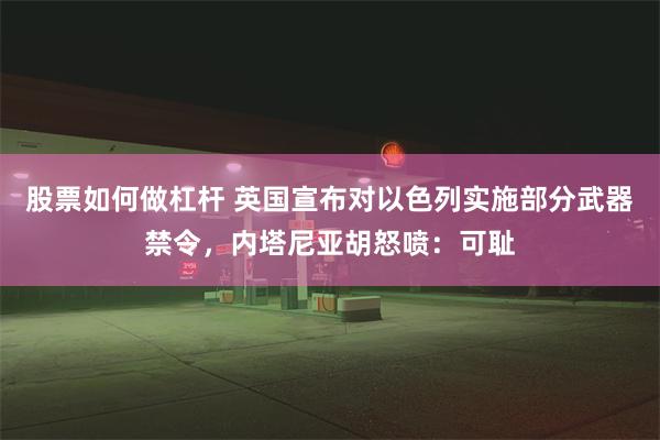 股票如何做杠杆 英国宣布对以色列实施部分武器禁令，内塔尼亚胡怒喷：可耻