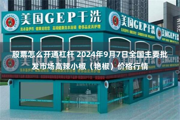 股票怎么开通杠杆 2024年9月7日全国主要批发市场高辣小椒（艳椒）价格行情