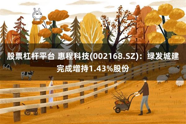 股票杠杆平台 惠程科技(002168.SZ)：绿发城建完成增持1.43%股份