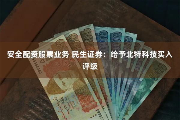 安全配资股票业务 民生证券：给予北特科技买入评级