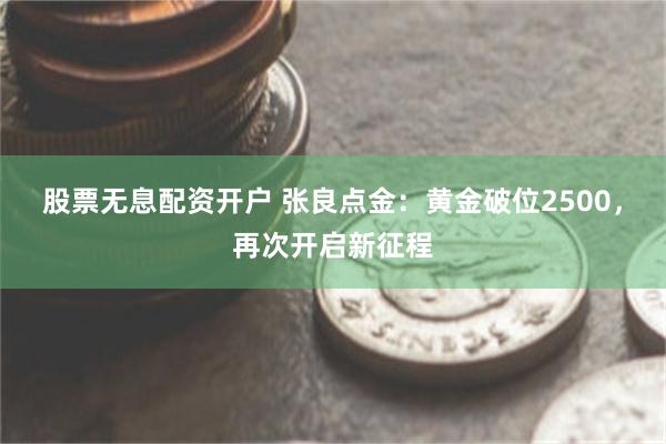 股票无息配资开户 张良点金：黄金破位2500，再次开启新征程