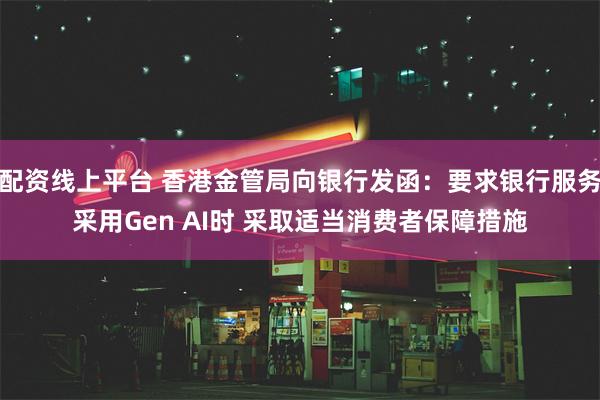 配资线上平台 香港金管局向银行发函：要求银行服务采用Gen AI时 采取适当消费者保障措施