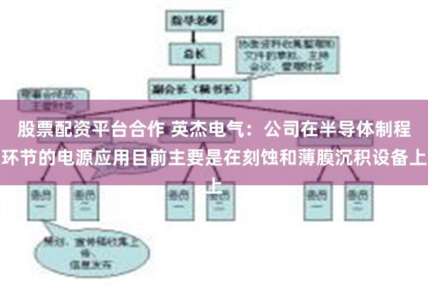 股票配资平台合作 英杰电气：公司在半导体制程环节的电源应用目前主要是在刻蚀和薄膜沉积设备上