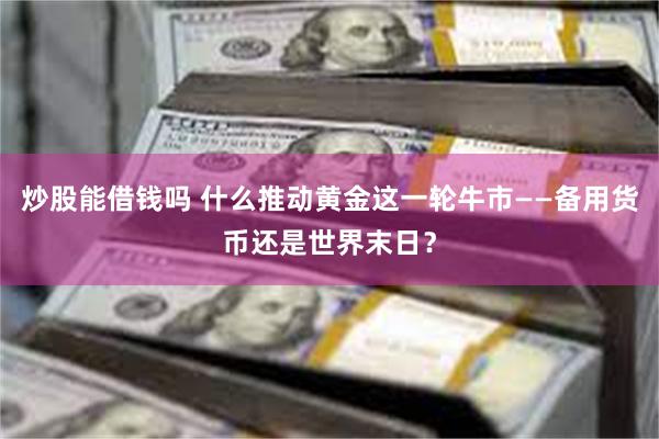 炒股能借钱吗 什么推动黄金这一轮牛市——备用货币还是世界末日？