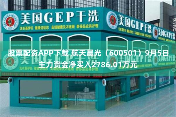 股票配资APP下载 航天晨光（600501）9月5日主力资金净买入2786.01万元