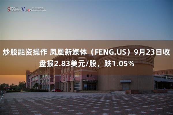 炒股融资操作 凤凰新媒体（FENG.US）9月23日收盘报2.83美元/股，跌1.05%