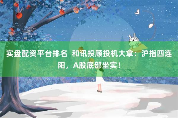 实盘配资平台排名  和讯投顾投机大拿：沪指四连阳，A股底部坐实！