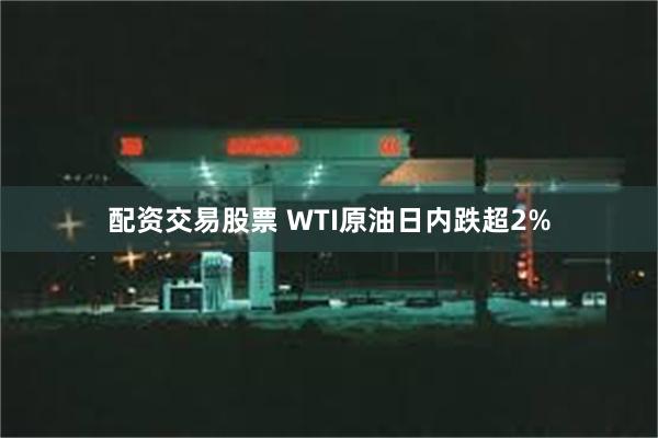 配资交易股票 WTI原油日内跌超2%