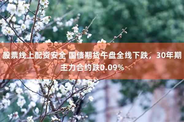 股票线上配资安全 国债期货午盘全线下跌，30年期主力合约跌0.09%