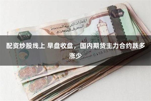 配资炒股线上 早盘收盘，国内期货主力合约跌多涨少