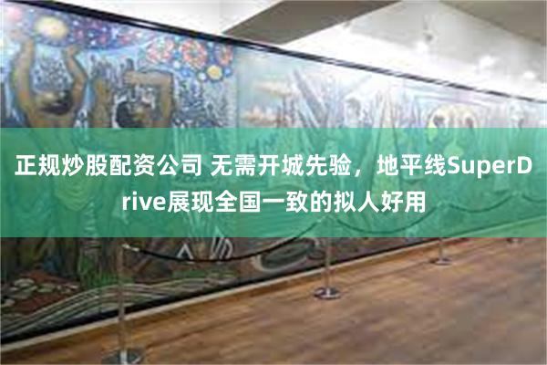 正规炒股配资公司 无需开城先验，地平线SuperDrive展现全国一致的拟人好用