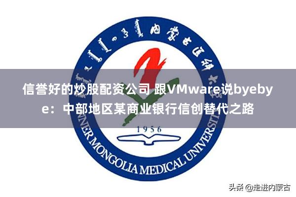 信誉好的炒股配资公司 跟VMware说byebye：中部地区某商业银行信创替代之路