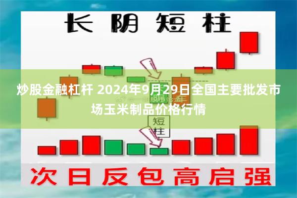 炒股金融杠杆 2024年9月29日全国主要批发市场玉米制品价格行情