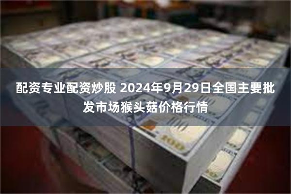 配资专业配资炒股 2024年9月29日全国主要批发市场猴头菇价格行情