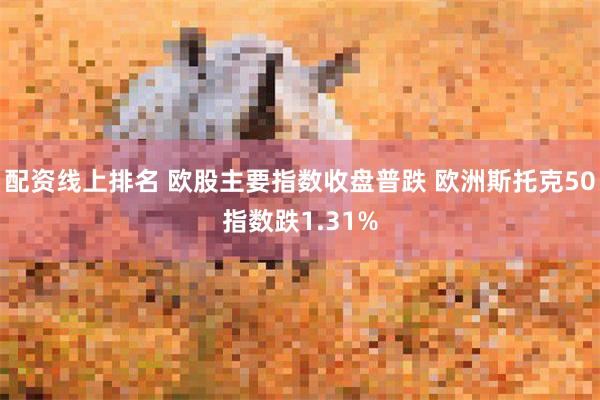 配资线上排名 欧股主要指数收盘普跌 欧洲斯托克50指数跌1.31%